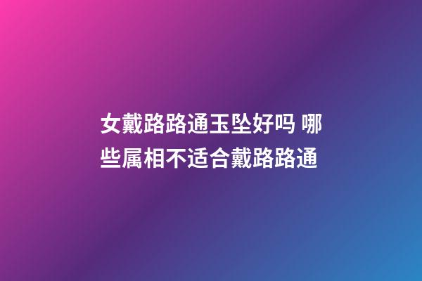 女戴路路通玉坠好吗 哪些属相不适合戴路路通